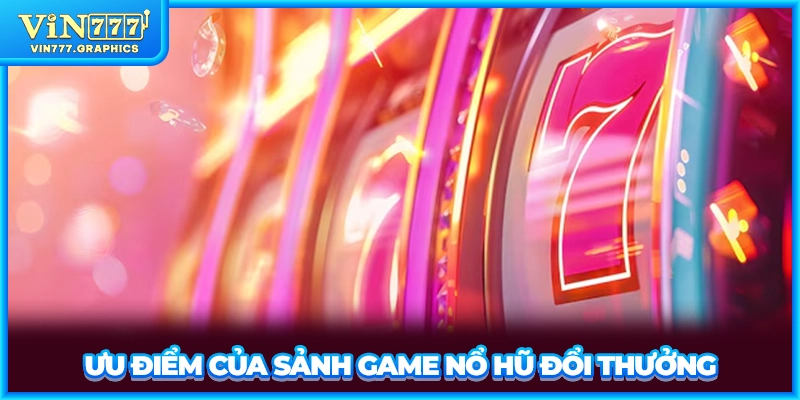 Ưu điểm của sảnh game nổ hũ đổi thưởng